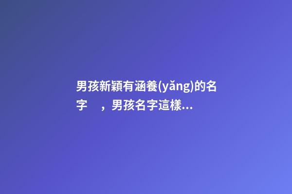 男孩新穎有涵養(yǎng)的名字，男孩名字這樣取最好（男孩新穎有涵養(yǎng)的名字男孩子的名字怎么取）